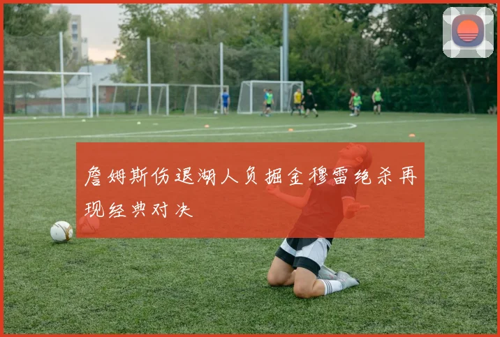 詹姆斯伤退湖人负掘金穆雷绝杀再现经典对决