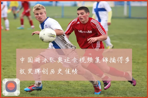中国游泳队奥运会视频集锦摘得多枚奖牌创历史佳绩