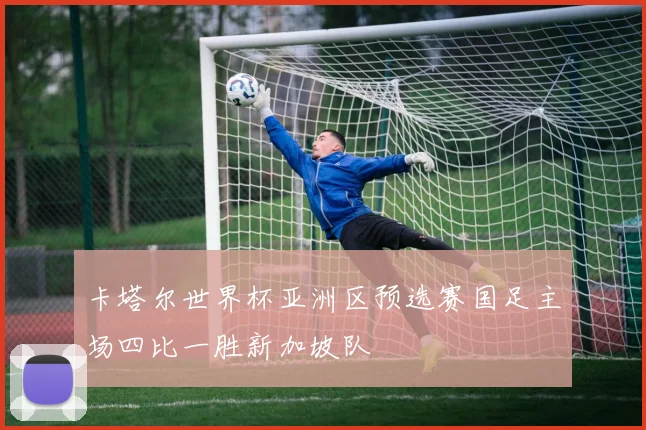 卡塔尔世界杯亚洲区预选赛国足主场四比一胜新加坡队