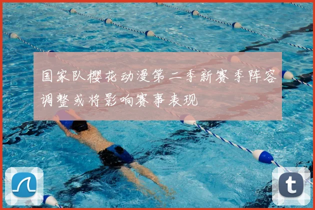 国家队樱花动漫第二季新赛季阵容调整或将影响赛事表现
