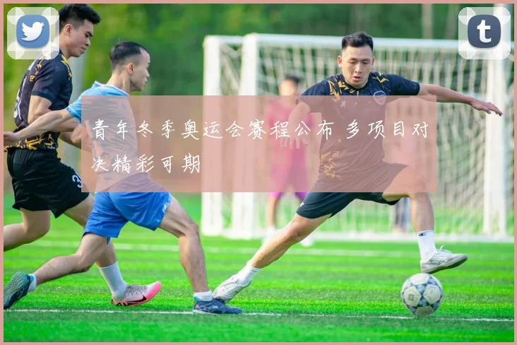 青年冬季奥运会赛程公布 多项目对决精彩可期