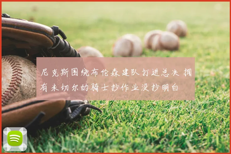 尼克斯围绕布伦森建队打进总决 拥有米切尔的骑士抄作业没抄明白