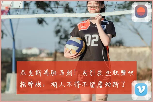 尼克斯再胜马刺!或引发全联盟哄抢锋线,湖人不得不留詹姆斯了