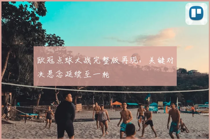 欧冠点球大战完整版再现,关键对决悬念延续至一轮