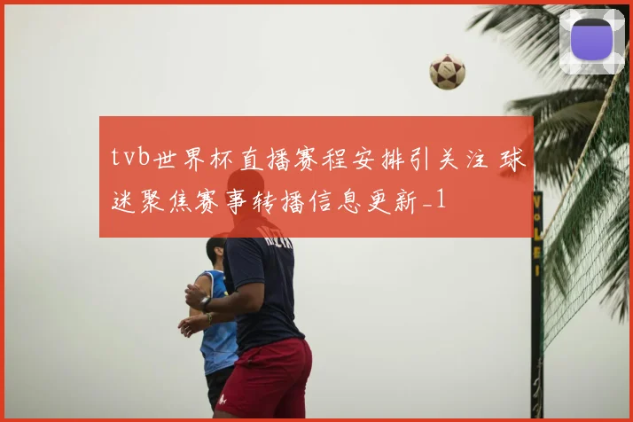 tvb世界杯直播赛程安排引关注 球迷聚焦赛事转播信息更新_1