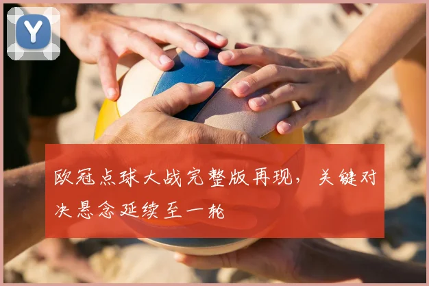 欧冠点球大战完整版再现,关键对决悬念延续至一轮
