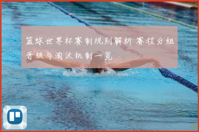 篮球世界杯赛制规则解析 赛程分组晋级与淘汰机制一览