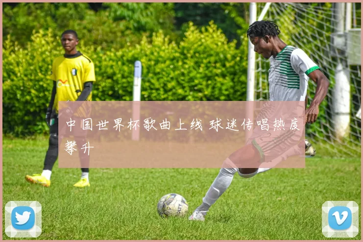 中国世界杯歌曲上线 球迷传唱热度攀升