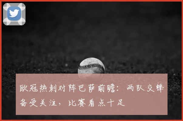 欧冠热刺对阵巴萨前瞻：两队交锋备受关注，比赛看点十足