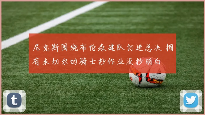 尼克斯围绕布伦森建队打进总决 拥有米切尔的骑士抄作业没抄明白